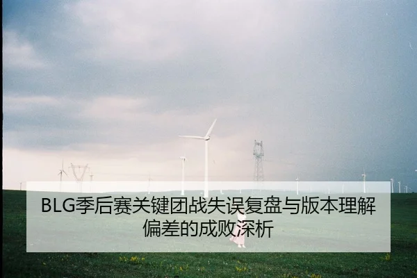 BLG季后赛关键团战失误复盘与版本理解偏差的成败深析